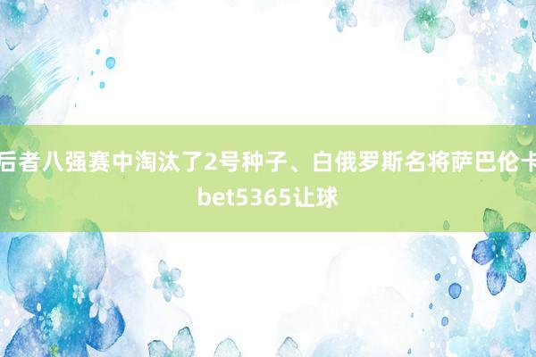 后者八强赛中淘汰了2号种子、白俄罗斯名将萨巴伦卡bet5365让球