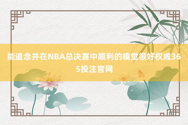 能追念并在NBA总决赛中顺利的嗅觉很好权威365投注官网