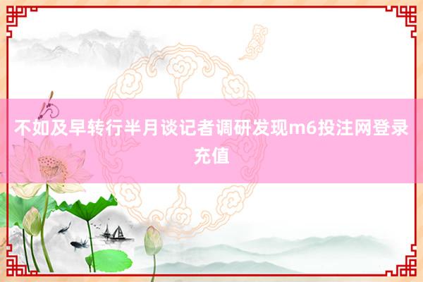 不如及早转行半月谈记者调研发现m6投注网登录充值