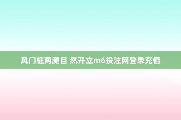 风门桩两腿自 然开立m6投注网登录充值