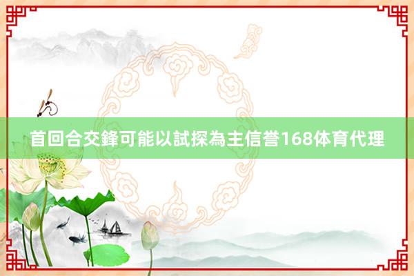 首回合交鋒可能以試探為主信誉168体育代理