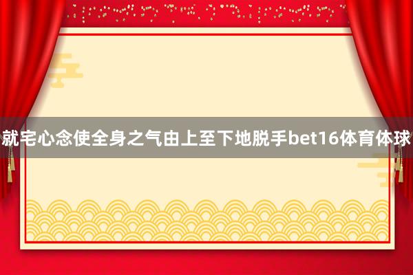 就宅心念使全身之气由上至下地脱手bet16体育体球