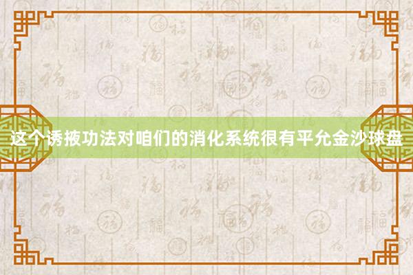 这个诱掖功法对咱们的消化系统很有平允金沙球盘