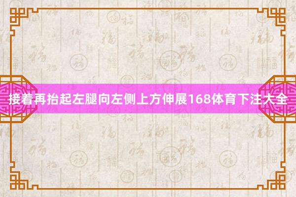 接着再抬起左腿向左侧上方伸展168体育下注大全