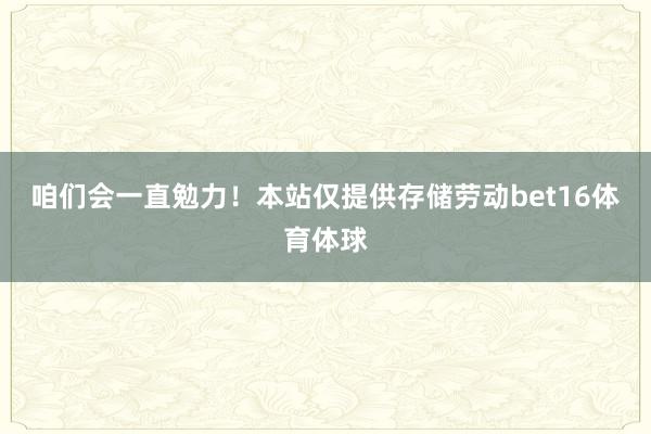 咱们会一直勉力！本站仅提供存储劳动bet16体育体球