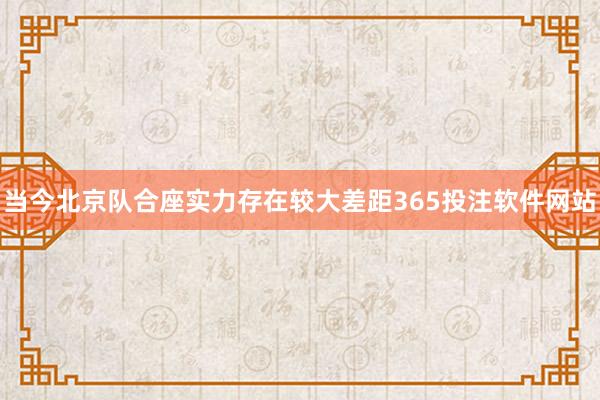 当今北京队合座实力存在较大差距365投注软件网站