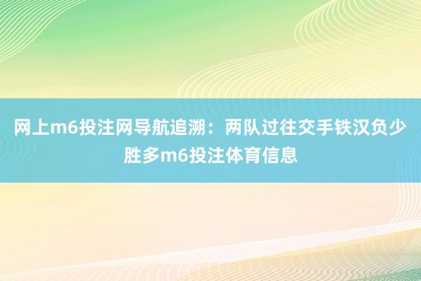 网上m6投注网导航　　追溯：两队过往交手铁汉负少胜多m6投注体育信息