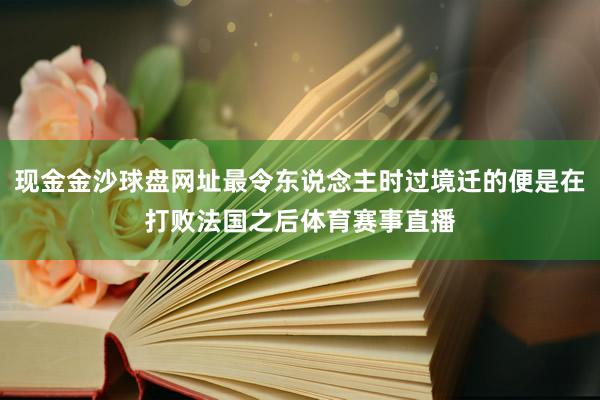 现金金沙球盘网址最令东说念主时过境迁的便是在打败法国之后体育赛事直播