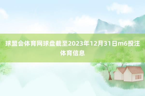 球盟会体育网球盘截至2023年12月31日m6投注体育信息