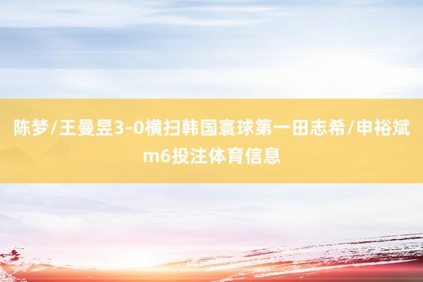 陈梦/王曼昱3-0横扫韩国寰球第一田志希/申裕斌m6投注体育信息