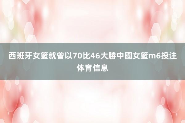 西班牙女籃就曾以70比46大勝中國女籃m6投注体育信息