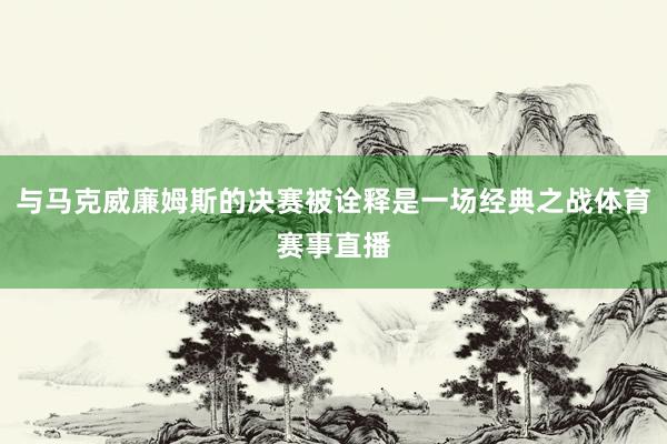 与马克威廉姆斯的决赛被诠释是一场经典之战体育赛事直播