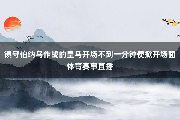 镇守伯纳乌作战的皇马开场不到一分钟便掀开场面体育赛事直播