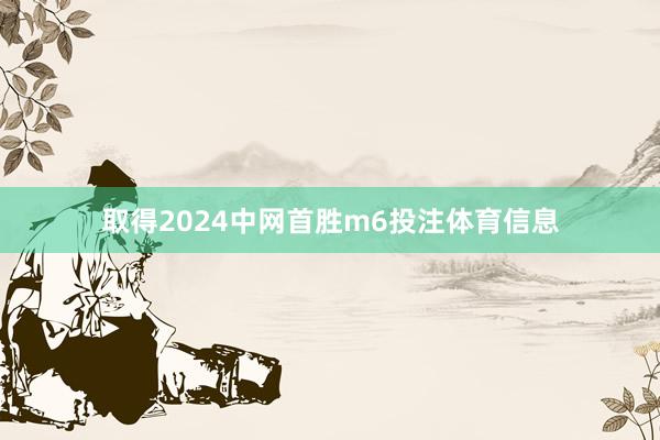 取得2024中网首胜m6投注体育信息