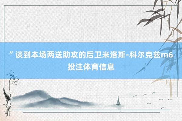 ”谈到本场两送助攻的后卫米洛斯-科尔克兹m6投注体育信息