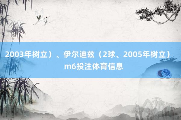 2003年树立）、伊尔迪兹（2球、2005年树立）    m6投注体育信息