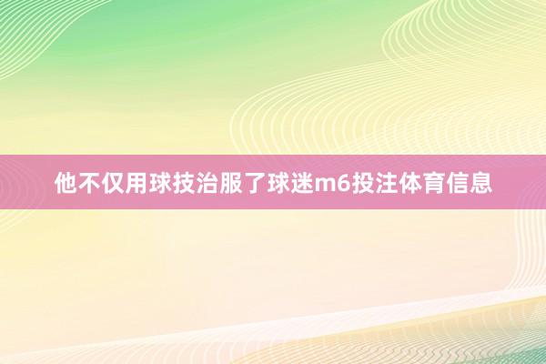 他不仅用球技治服了球迷m6投注体育信息