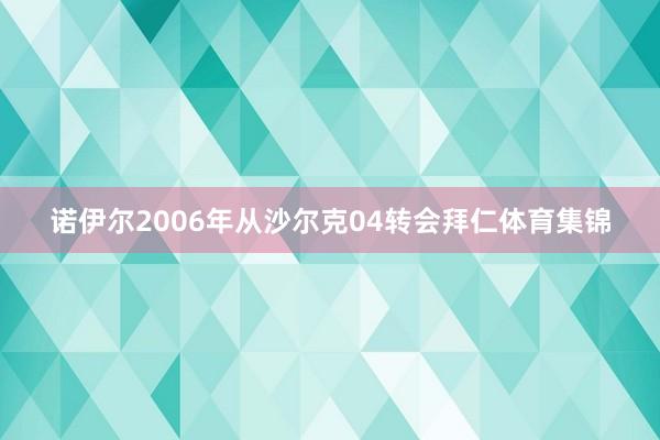 诺伊尔2006年从沙尔克04转会拜仁体育集锦