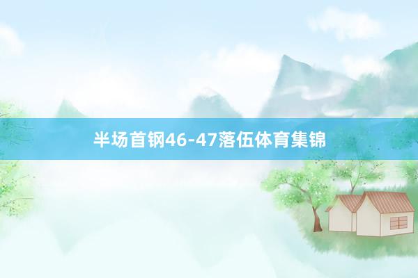 半场首钢46-47落伍体育集锦