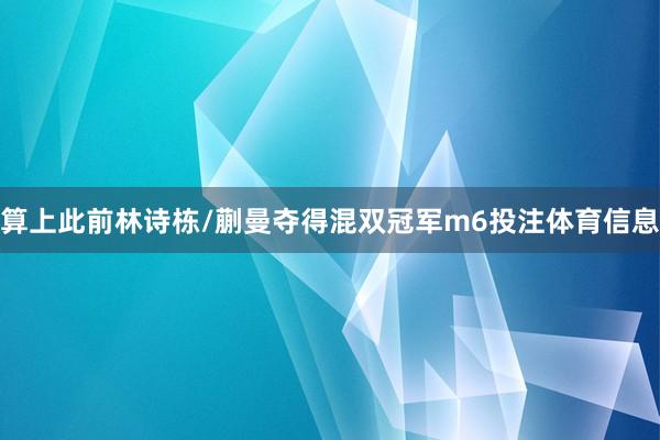 算上此前林诗栋/蒯曼夺得混双冠军m6投注体育信息