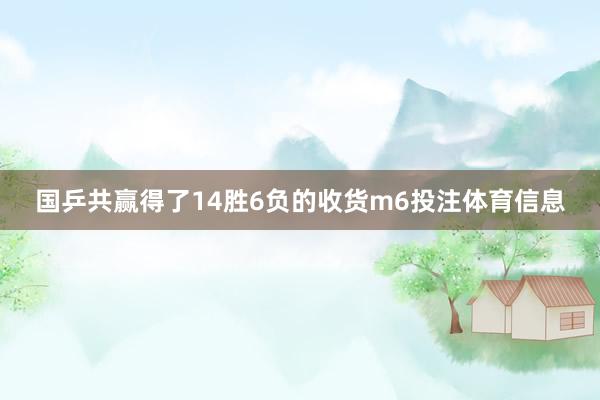 国乒共赢得了14胜6负的收货m6投注体育信息