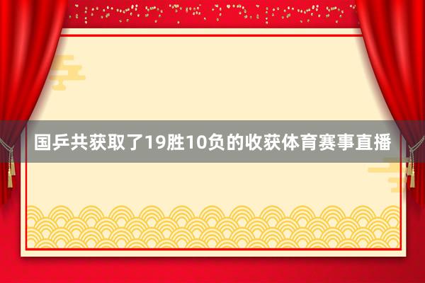 国乒共获取了19胜10负的收获体育赛事直播