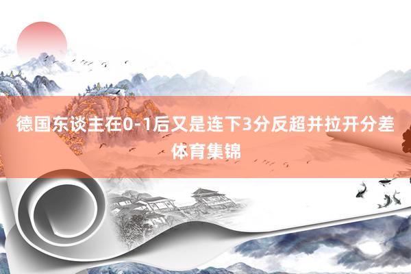 德国东谈主在0-1后又是连下3分反超并拉开分差体育集锦