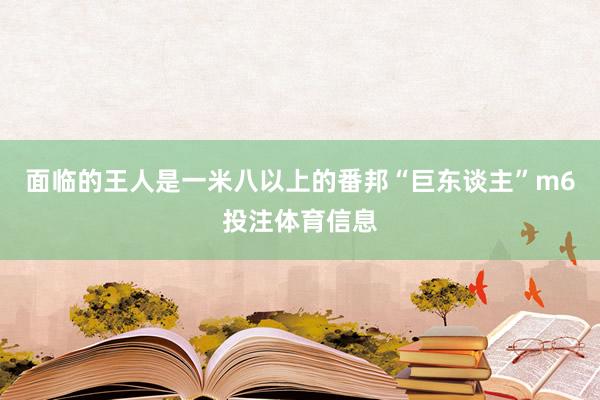 面临的王人是一米八以上的番邦“巨东谈主”m6投注体育信息