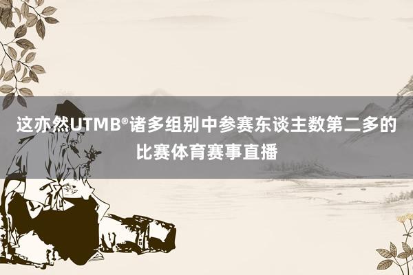 这亦然UTMB®诸多组别中参赛东谈主数第二多的比赛体育赛事直播