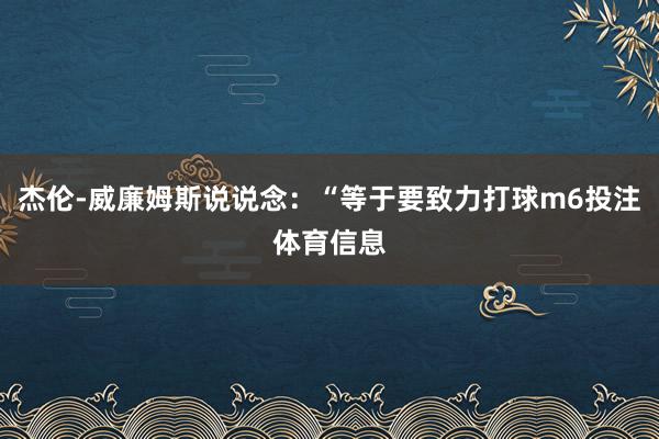 杰伦-威廉姆斯说说念：“等于要致力打球m6投注体育信息