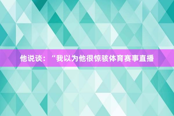 他说谈：“我以为他很惊骇体育赛事直播