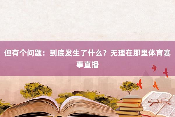 但有个问题：到底发生了什么？无理在那里体育赛事直播