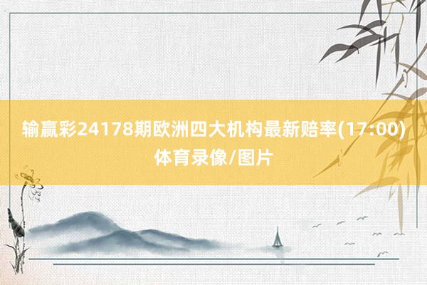 输赢彩24178期欧洲四大机构最新赔率(17:00)体育录像/图片