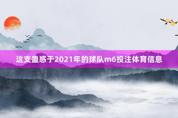 这支蛊惑于2021年的球队m6投注体育信息