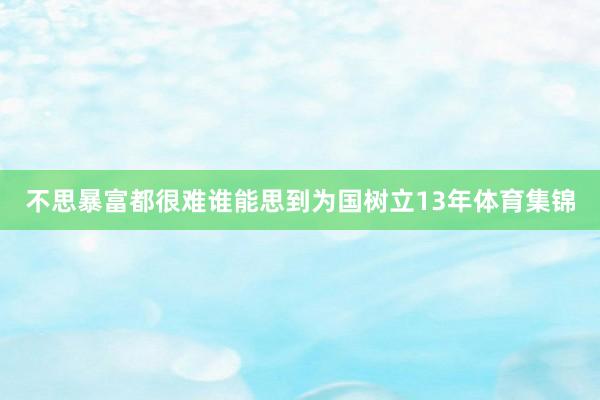 不思暴富都很难谁能思到为国树立13年体育集锦