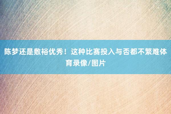 陈梦还是敷裕优秀！这种比赛投入与否都不繁难体育录像/图片