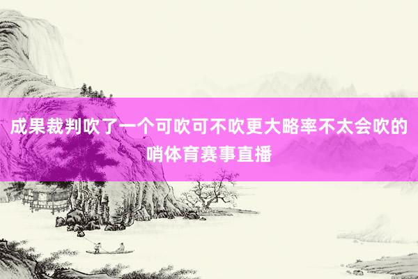 成果裁判吹了一个可吹可不吹更大略率不太会吹的哨体育赛事直播