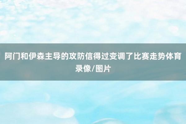 阿门和伊森主导的攻防信得过变调了比赛走势体育录像/图片