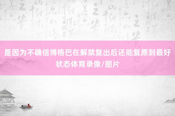 是因为不确信博格巴在解禁复出后还能复原到最好状态体育录像/图片