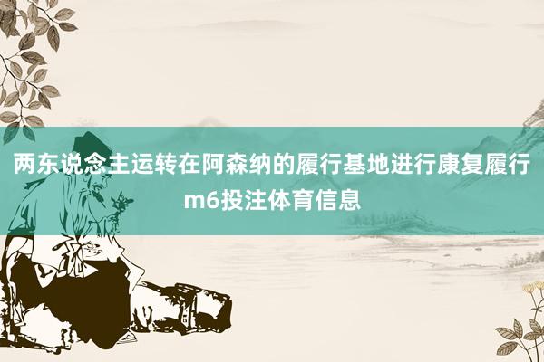 两东说念主运转在阿森纳的履行基地进行康复履行m6投注体育信息