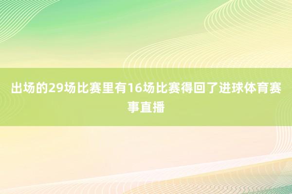 出场的29场比赛里有16场比赛得回了进球体育赛事直播