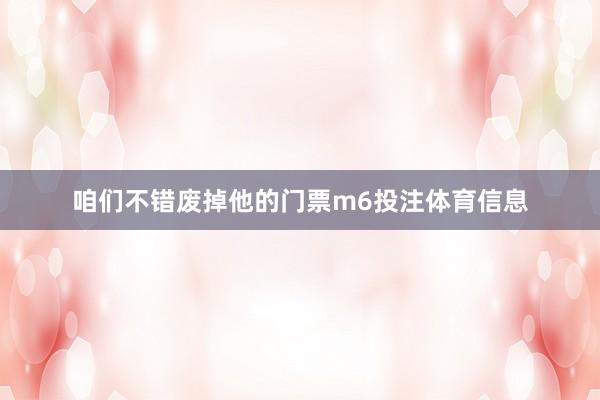 咱们不错废掉他的门票m6投注体育信息