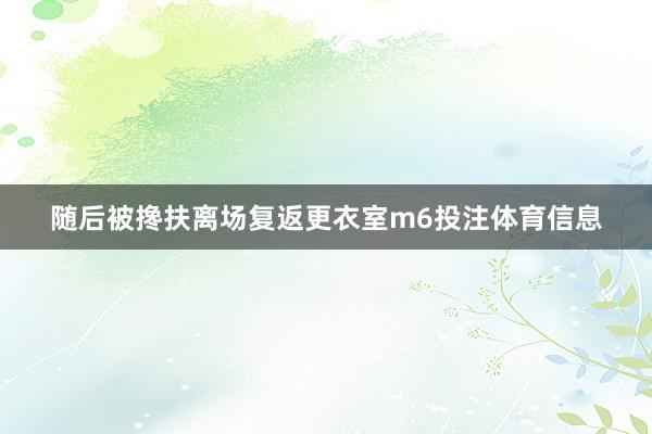 随后被搀扶离场复返更衣室m6投注体育信息