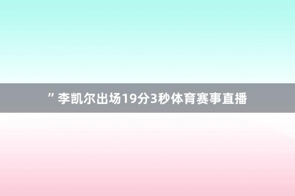 ”李凯尔出场19分3秒体育赛事直播