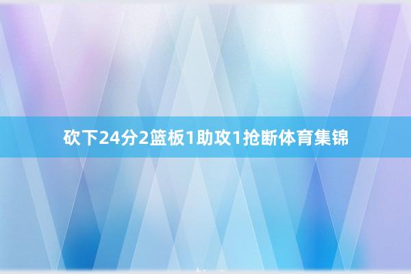 砍下24分2篮板1助攻1抢断体育集锦