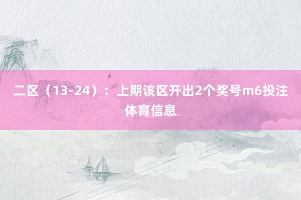 二区（13-24）：上期该区开出2个奖号m6投注体育信息