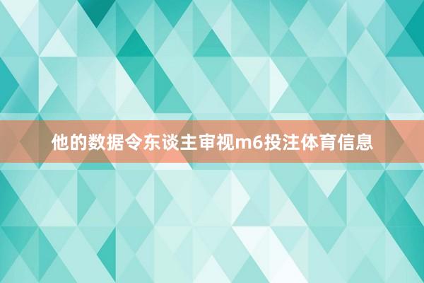 他的数据令东谈主审视m6投注体育信息