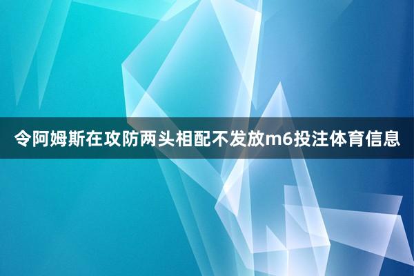 令阿姆斯在攻防两头相配不发放m6投注体育信息