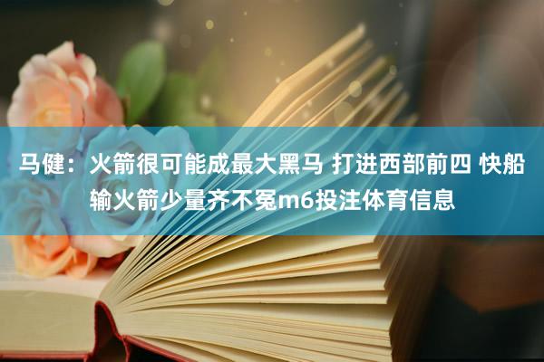 马健：火箭很可能成最大黑马 打进西部前四 快船输火箭少量齐不冤m6投注体育信息