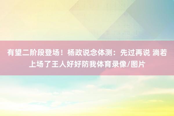 有望二阶段登场！杨政说念体测：先过再说 淌若上场了王人好好防我体育录像/图片